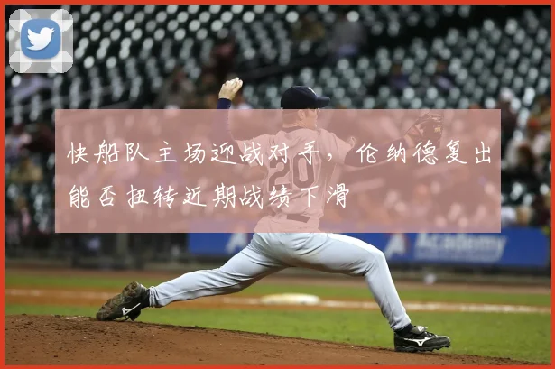 快船队主场迎战对手,伦纳德复出能否扭转近期战绩下滑
