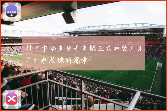 31岁中场多面手肖鲲正式加盟广东广州豹展现新篇章
