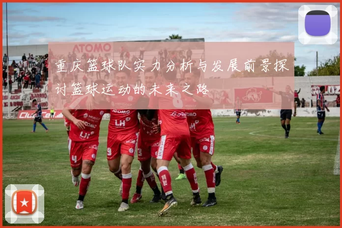 重庆篮球队实力分析与发展前景探讨篮球运动的未来之路