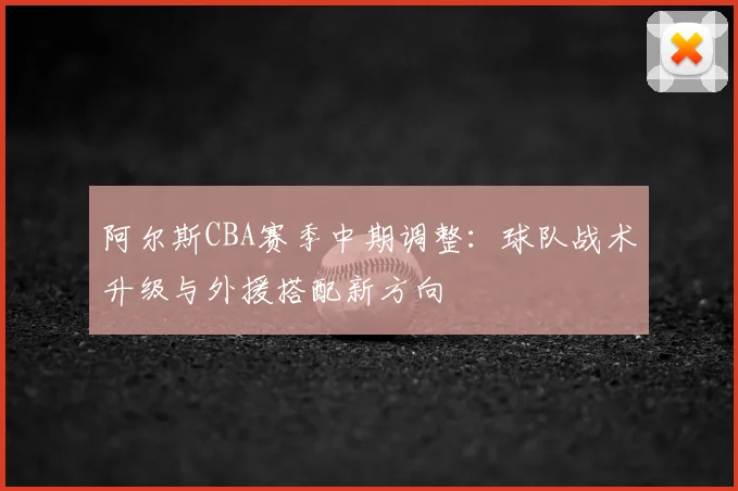 阿尔斯CBA赛季中期调整：球队战术升级与外援搭配新方向