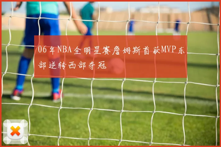 06年NBA全明星赛詹姆斯首获MVP东部逆转西部夺冠