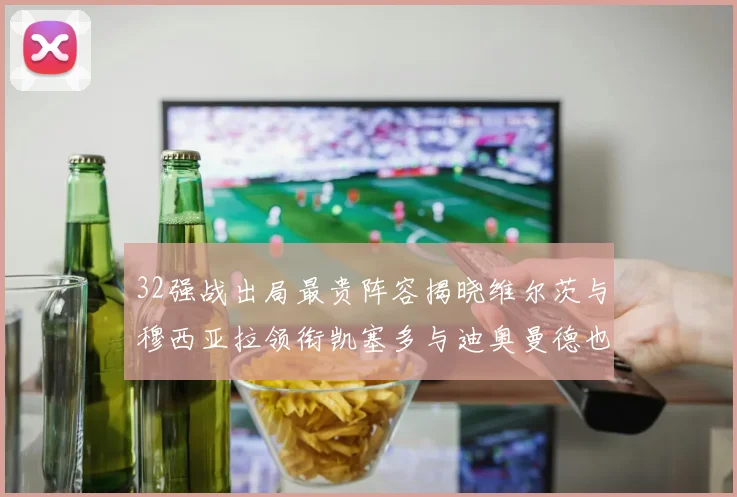32强战出局最贵阵容揭晓维尔茨与穆西亚拉领衔凯塞多与迪奥曼德也在其中