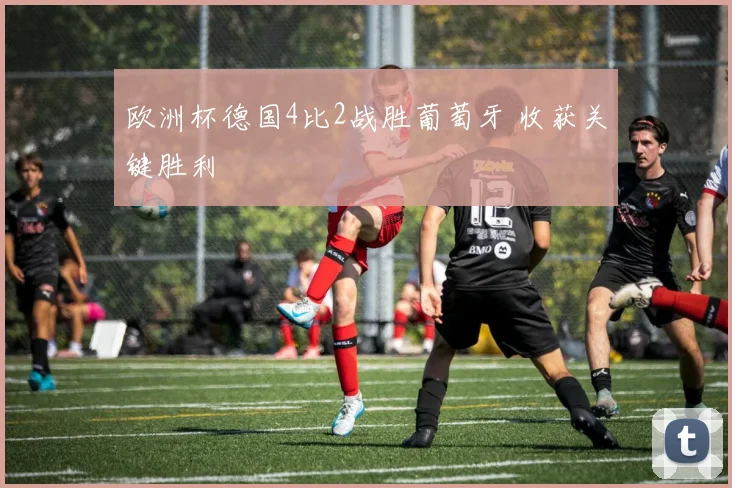 欧洲杯德国4比2战胜葡萄牙 收获关键胜利