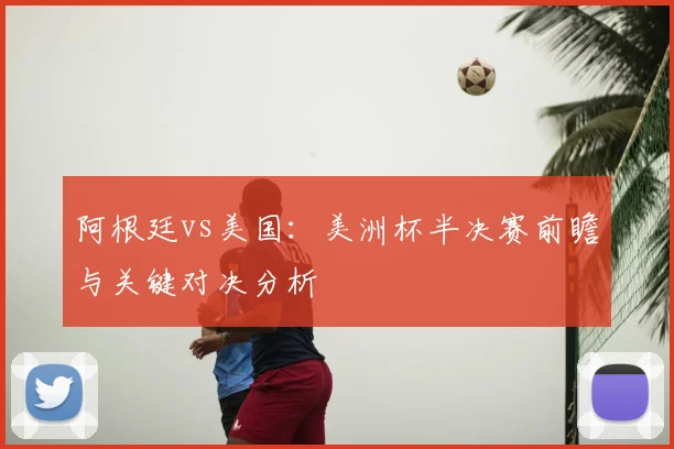 阿根廷vs美国：美洲杯半决赛前瞻与关键对决分析
