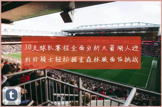 30支球队赛程全面分析火箭湖人迎利好骑士轻松掘金森林狼面临挑战