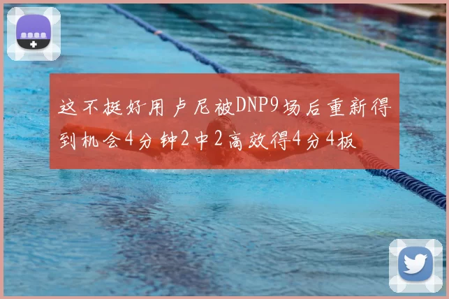 这不挺好用卢尼被DNP9场后重新得到机会4分钟2中2高效得4分4板