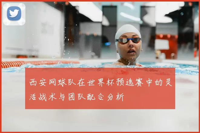 西安网球队在世界杯预选赛中的灵活战术与团队配合分析