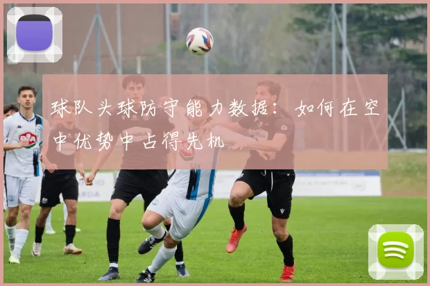 球队头球防守能力数据：如何在空中优势中占得先机