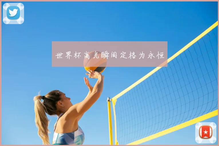 世界杯高光瞬间定格为永恒