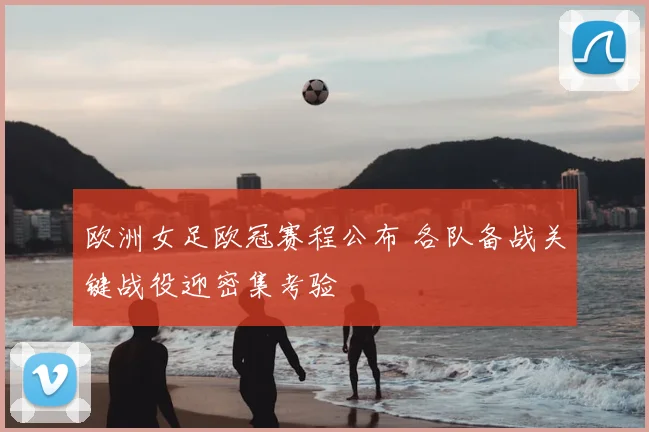 欧洲女足欧冠赛程公布 各队备战关键战役迎密集考验
