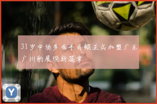 31岁中场多面手肖鲲正式加盟广东广州豹展现新篇章