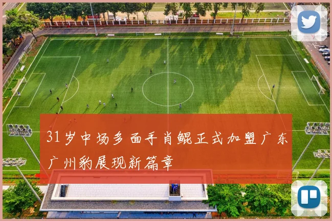 31岁中场多面手肖鲲正式加盟广东广州豹展现新篇章