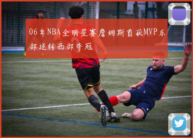 06年NBA全明星赛詹姆斯首获MVP东部逆转西部夺冠