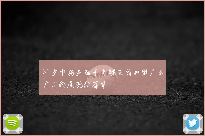 31岁中场多面手肖鲲正式加盟广东广州豹展现新篇章