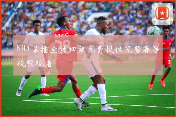 NBA录播全场回放免费提供完整赛事视频观看