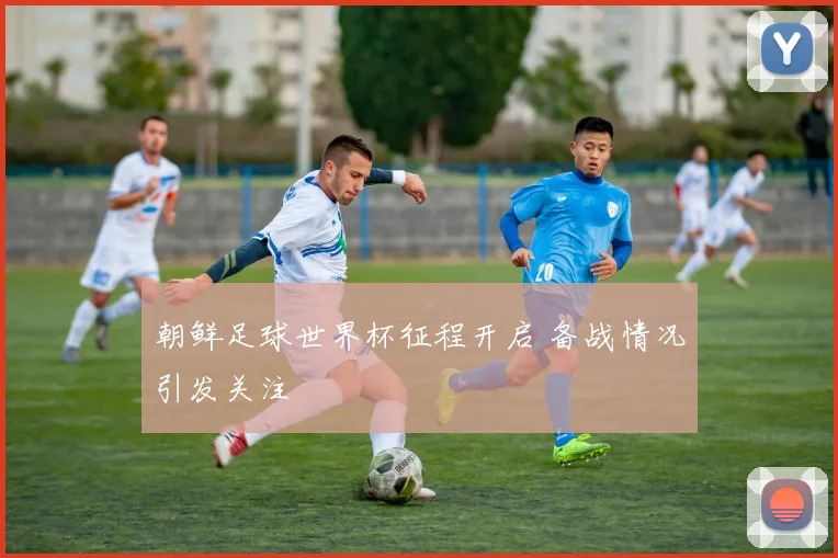 朝鲜足球世界杯征程开启 备战情况引发关注