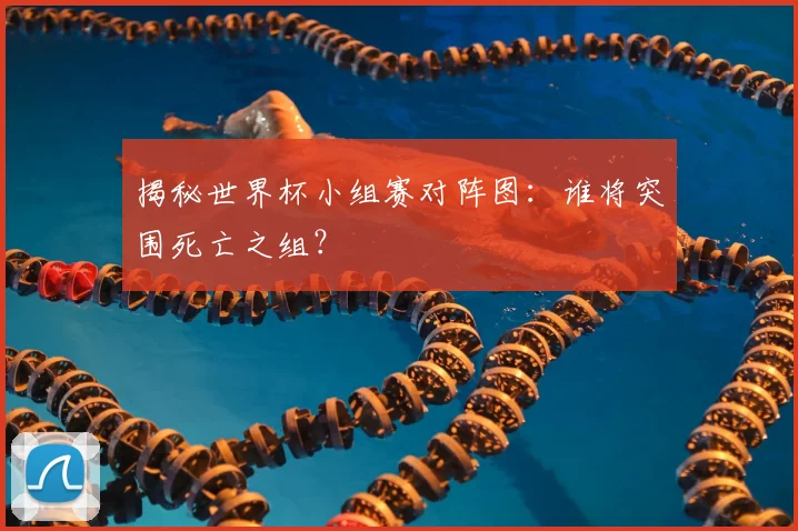 揭秘世界杯小组赛对阵图:谁将突围死亡之组?