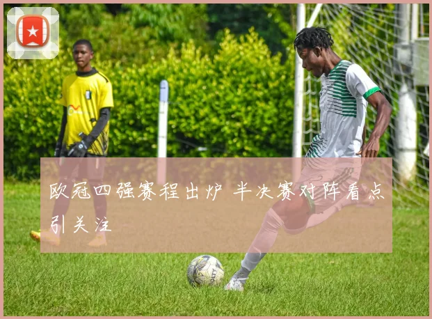 欧冠四强赛程出炉 半决赛对阵看点引关注