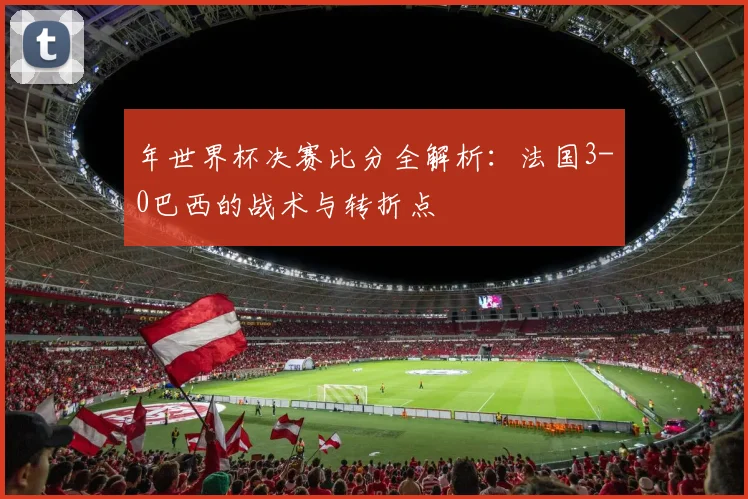 年世界杯决赛比分全解析：法国3-0巴西的战术与转折点
