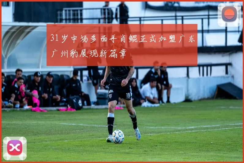 31岁中场多面手肖鲲正式加盟广东广州豹展现新篇章