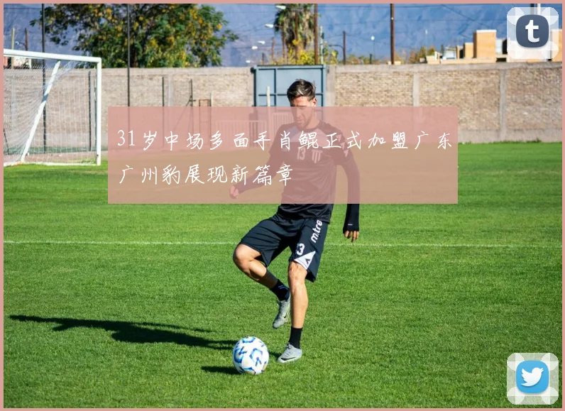 31岁中场多面手肖鲲正式加盟广东广州豹展现新篇章