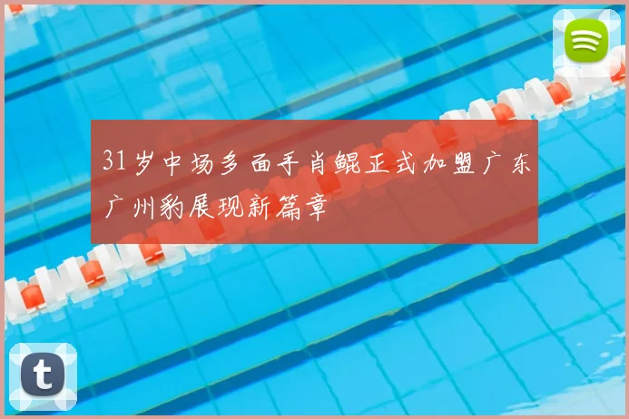 31岁中场多面手肖鲲正式加盟广东广州豹展现新篇章