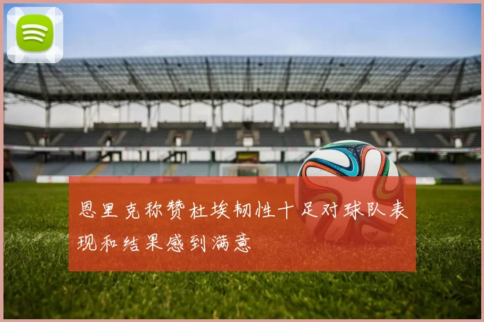 恩里克称赞杜埃韧性十足对球队表现和结果感到满意