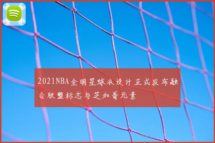 2021NBA全明星球衣设计正式发布融合联盟标志与芝加哥元素