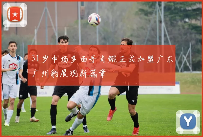 31岁中场多面手肖鲲正式加盟广东广州豹展现新篇章