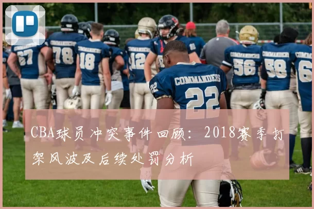 CBA球员冲突事件回顾：2018赛季打架风波及后续处罚分析