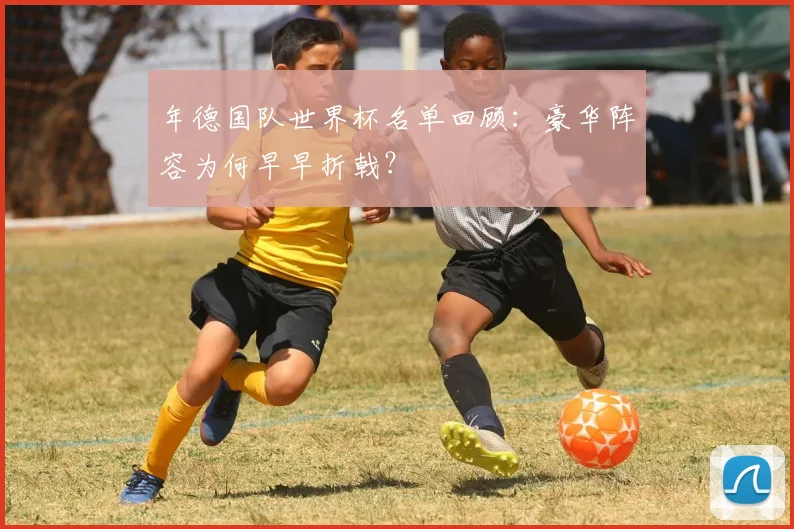 年德国队世界杯名单回顾：豪华阵容为何早早折戟？