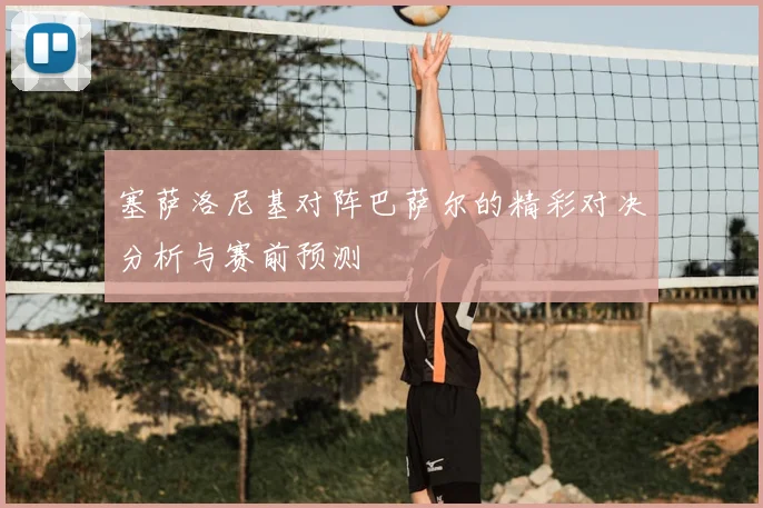 塞萨洛尼基对阵巴萨尔的精彩对决分析与赛前预测
