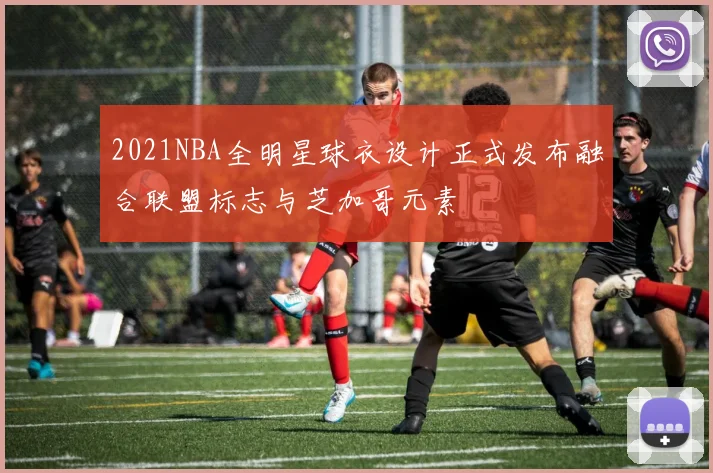 2021NBA全明星球衣设计正式发布融合联盟标志与芝加哥元素