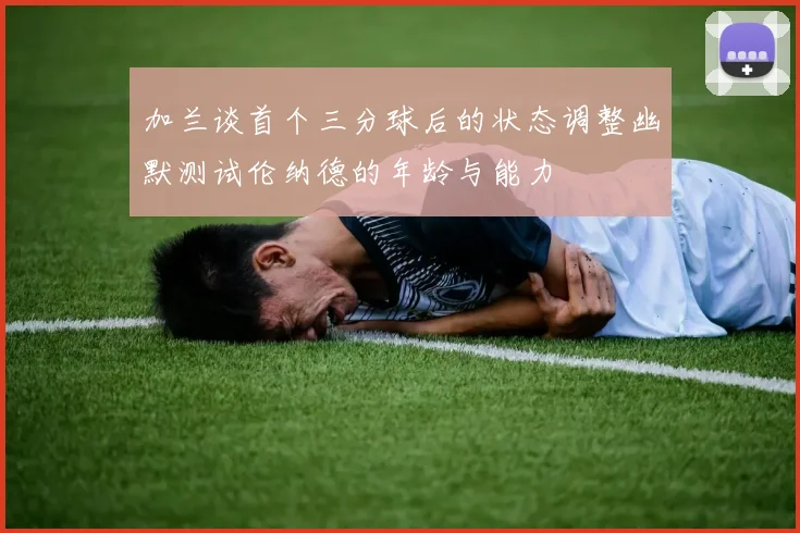 加兰谈首个三分球后的状态调整幽默测试伦纳德的年龄与能力