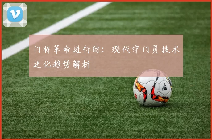 门将革命进行时：现代守门员技术进化趋势解析