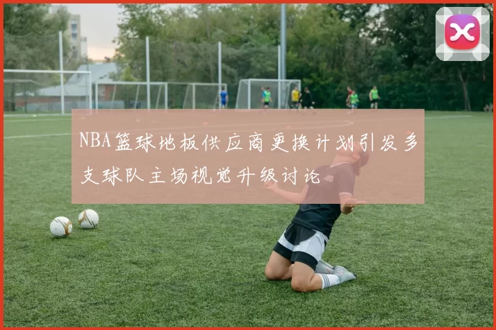 NBA篮球地板供应商更换计划引发多支球队主场视觉升级讨论