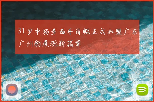 31岁中场多面手肖鲲正式加盟广东广州豹展现新篇章