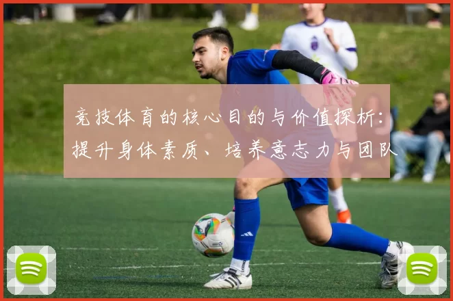 竞技体育的核心目的与价值探析：提升身体素质、培养意志力与团队精神