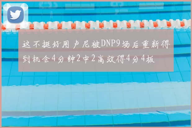 这不挺好用卢尼被DNP9场后重新得到机会4分钟2中2高效得4分4板