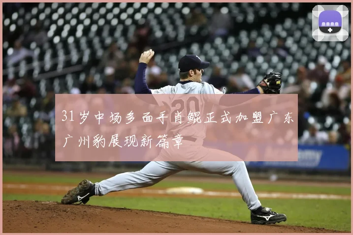 31岁中场多面手肖鲲正式加盟广东广州豹展现新篇章