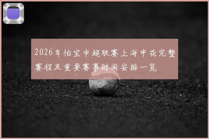 2026年怡宝中超联赛上海申花完整赛程及重要赛事时间安排一览