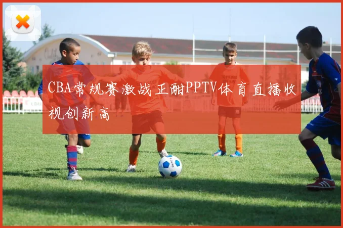 CBA常规赛激战正酣PPTV体育直播收视创新高
