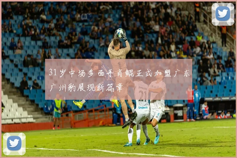 31岁中场多面手肖鲲正式加盟广东广州豹展现新篇章