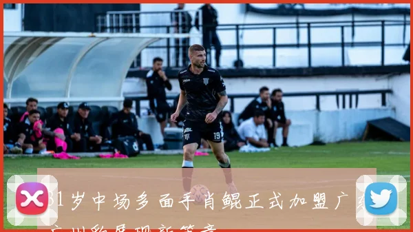 31岁中场多面手肖鲲正式加盟广东广州豹展现新篇章
